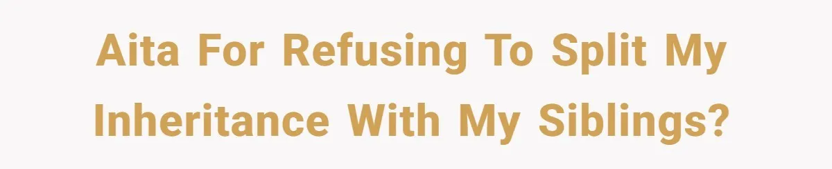 AITA for refusing to split my inheritance with my siblings?