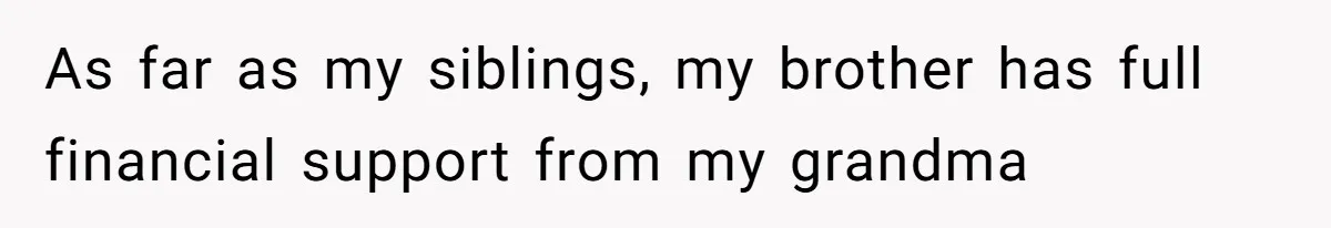 As far as my siblings, my brother has full financial support from my grandma