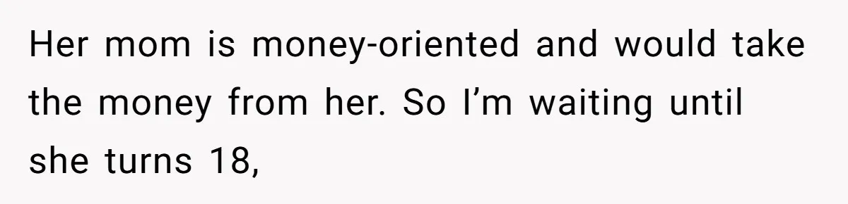 Her mom is money-oriented and would take the money from her. So I’m waiting until she turns 18,