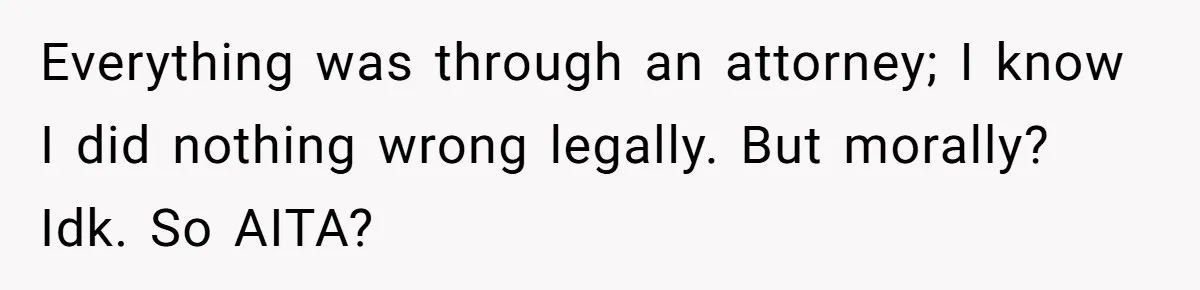 Everything was through an attorney; I know I did nothing wrong legally. But morally? Idk. So AITA?