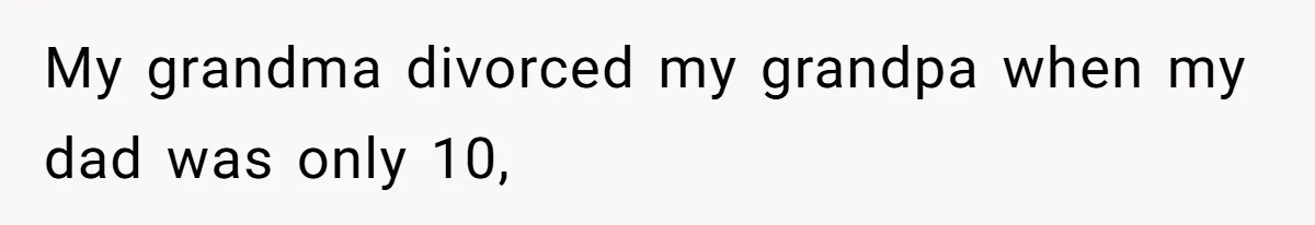 My grandma divorced my grandpa when my dad was only 10,