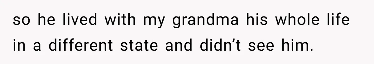 so he lived with my grandma his whole life in a different state and didn’t see him.