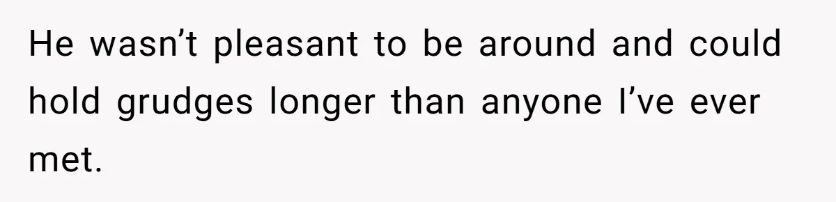 He wasn’t pleasant to be around and could hold grudges longer than anyone I’ve ever met.