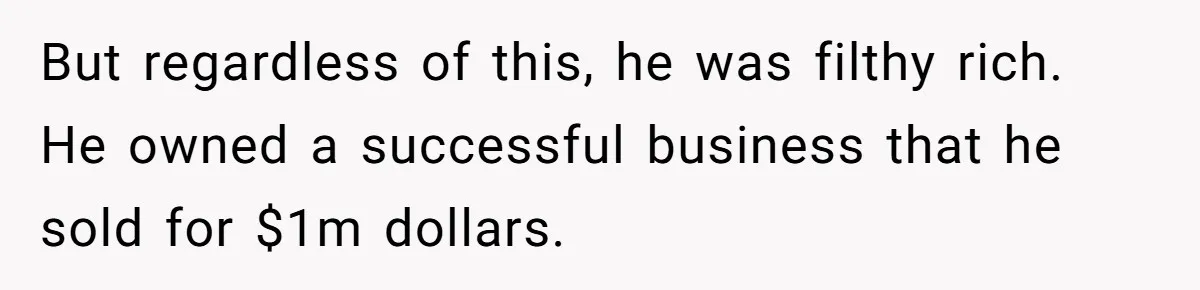 But regardless of this, he was filthy rich. He owned a successful business that he sold for $1m dollars.