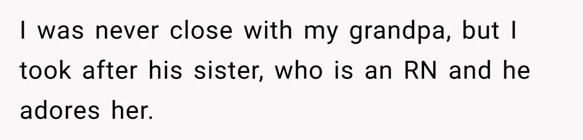 I was never close with my grandpa, but I took after his sister, who is an RN and he adores her.