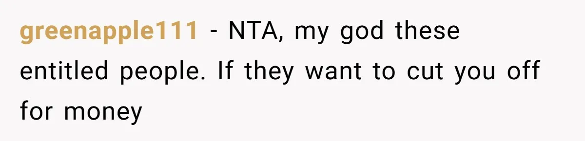 greenapple111 − NTA, my god these entitled people. If they want to cut you off for money