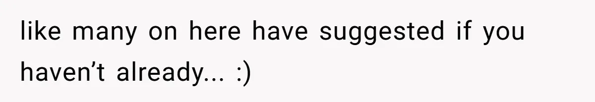 like many on here have suggested if you haven’t already... :)