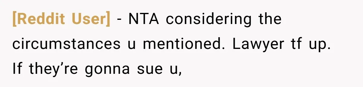 [Reddit User] − NTA considering the circumstances u mentioned. Lawyer tf up. If they’re gonna sue u,
