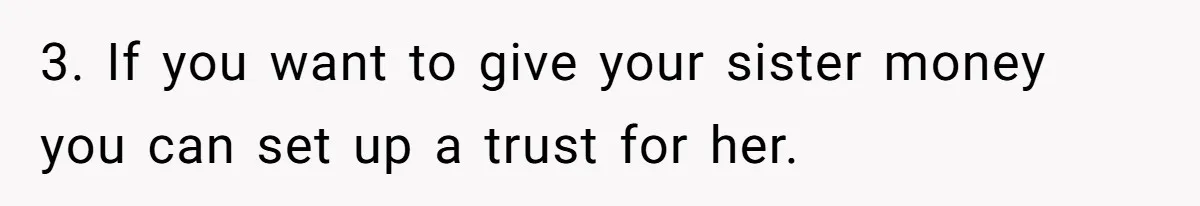 3. If you want to give your sister money you can set up a trust for her.