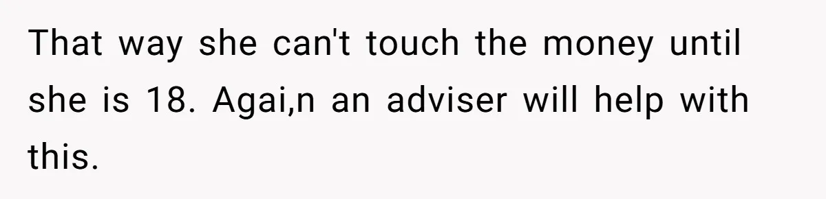That way she can't touch the money until she is 18. Agai,n an adviser will help with this.