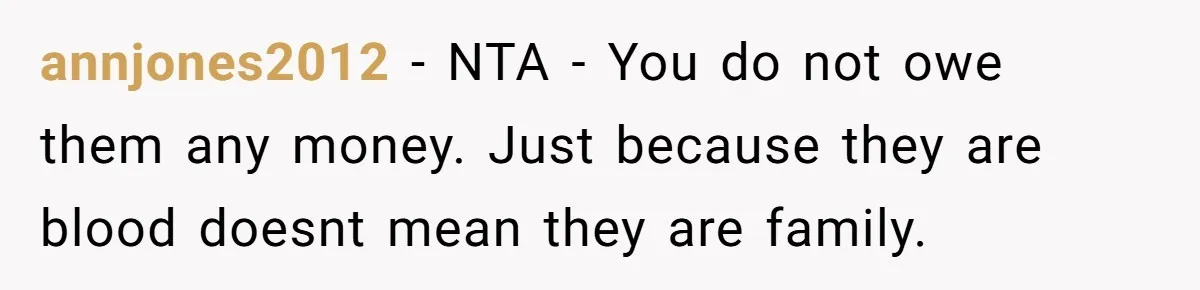 annjones2012 − NTA - You do not owe them any money. Just because they are blood doesnt mean they are family.
