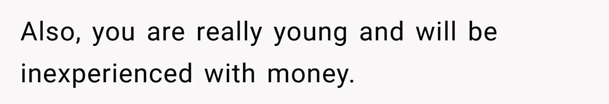 Also, you are really young and will be inexperienced with money.