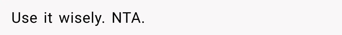 Use it wisely. NTA.