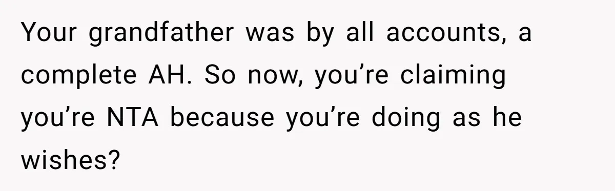 Your grandfather was by all accounts, a complete AH. So now, you’re claiming you’re NTA because you’re doing as he wishes?