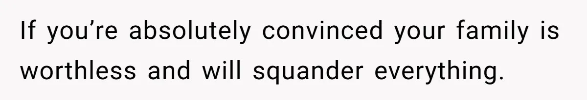 If you’re absolutely convinced your family is worthless and will squander everything.