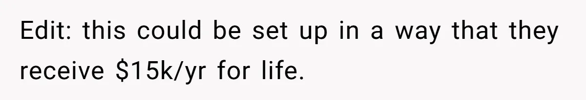 Edit: this could be set up in a way that they receive $15k/yr for life.