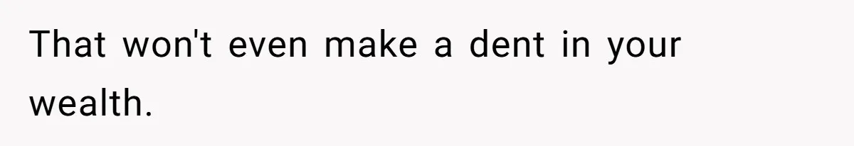 That won't even make a dent in your wealth.