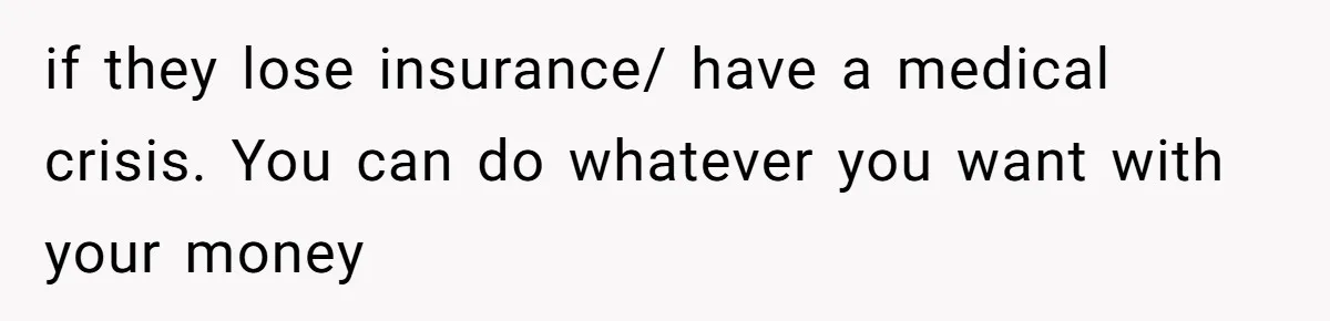 if they lose insurance/ have a medical crisis. You can do whatever you want with your money