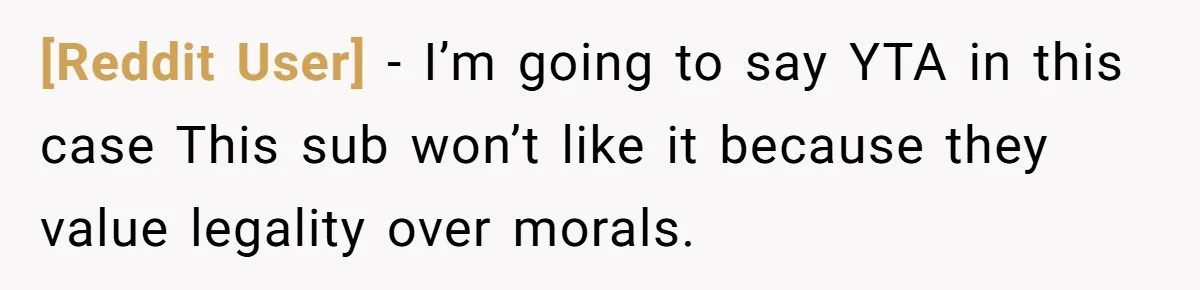 [Reddit User] − I’m going to say YTA in this case This sub won’t like it because they value legality over morals.