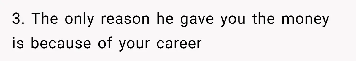 3. The only reason he gave you the money is because of your career