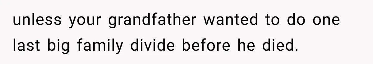 unless your grandfather wanted to do one last big family divide before he died.
