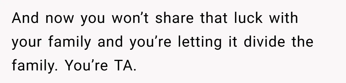 And now you won’t share that luck with your family and you’re letting it divide the family. You’re TA.
