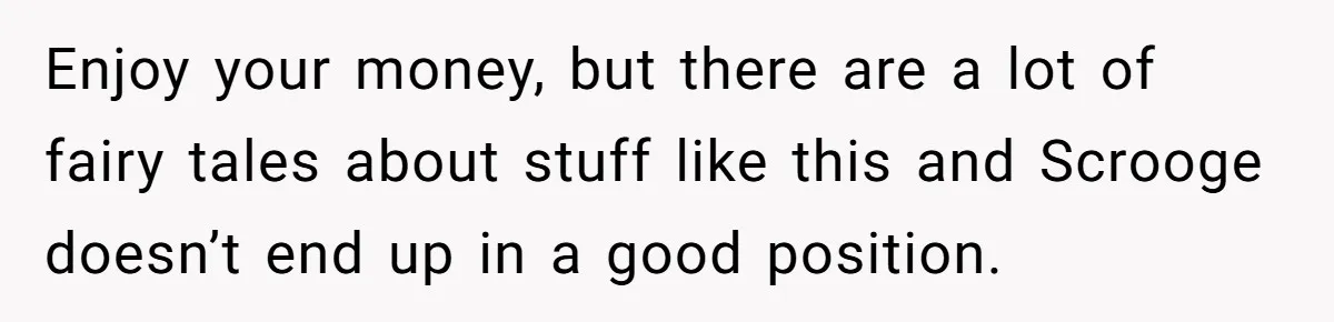 Enjoy your money, but there are a lot of fairy tales about stuff like this and Scrooge doesn’t end up in a good position.