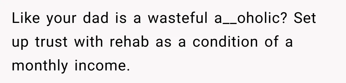 Like your dad is a wasteful a__oholic? Set up trust with rehab as a condition of a monthly income.