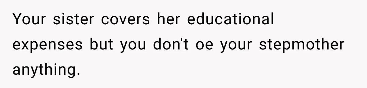 Your sister covers her educational expenses but you don't oe your stepmother anything.