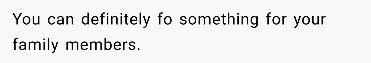 You can definitely fo something for your family members.