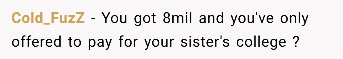 Cold_FuzZ − You got 8mil and you've only offered to pay for your sister's college ?