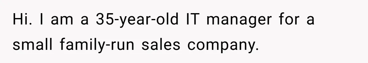 Hi. I am a 35-year-old IT manager for a small family-run sales company.