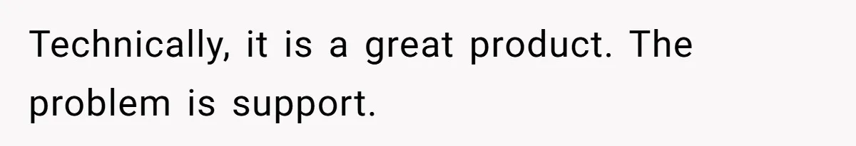 Technically, it is a great product. The problem is support.
