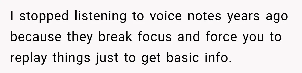 I stopped listening to voice notes years ago because they break focus and force you to replay things just to get basic info.