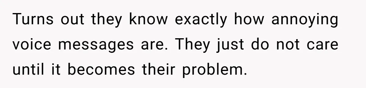 Turns out they know exactly how annoying voice messages are. They just do not care until it becomes their problem.