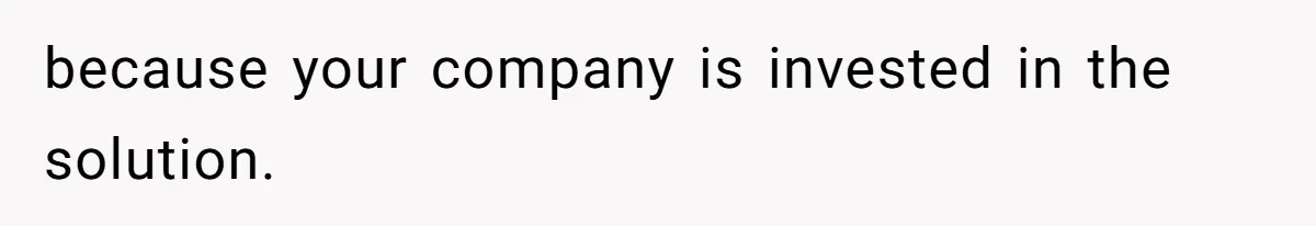 because your company is invested in the solution.