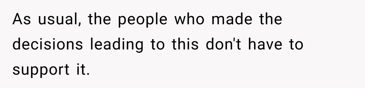 As usual, the people who made the decisions leading to this don't have to support it.