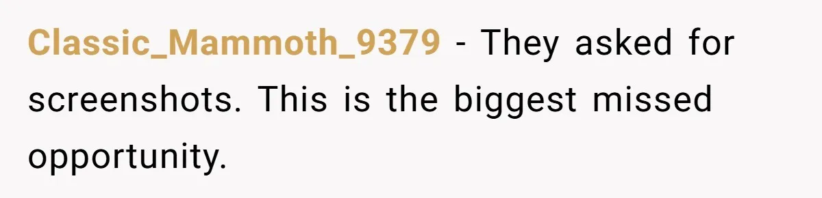 Classic_Mammoth_9379 −  They asked for screenshots. This is the biggest missed opportunity.