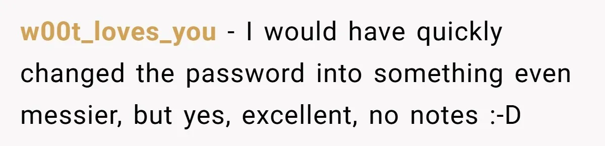 w00t_loves_you − I would have quickly changed the password into something even messier, but yes, excellent, no notes :-D