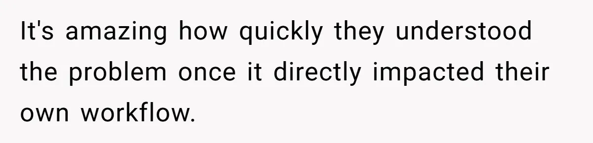 It's amazing how quickly they understood the problem once it directly impacted their own workflow.