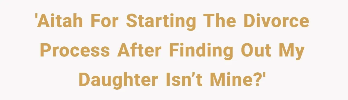 'AITAH for starting the divorce process after finding out my daughter isn’t mine?'