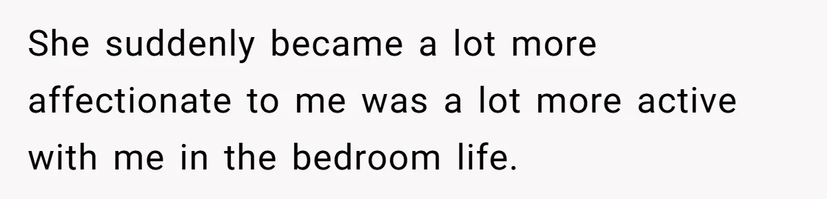 She suddenly became a lot more affectionate to me was a lot more active with me in the bedroom life.
