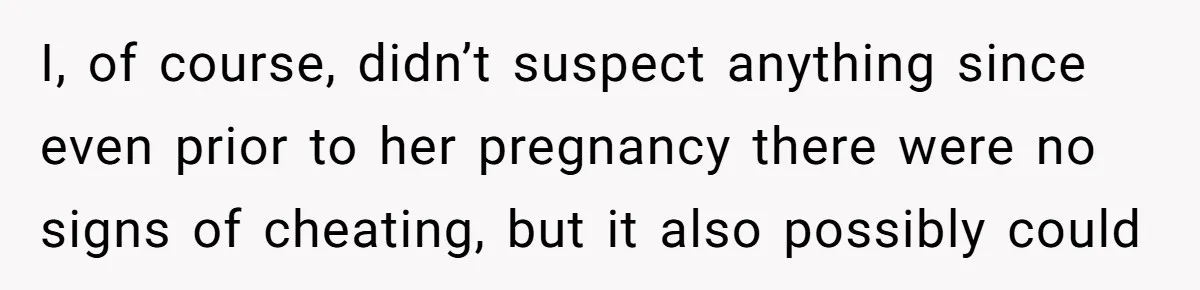 I, of course, didn’t suspect anything since even prior to her pregnancy there were no signs of cheating, but it also possibly could