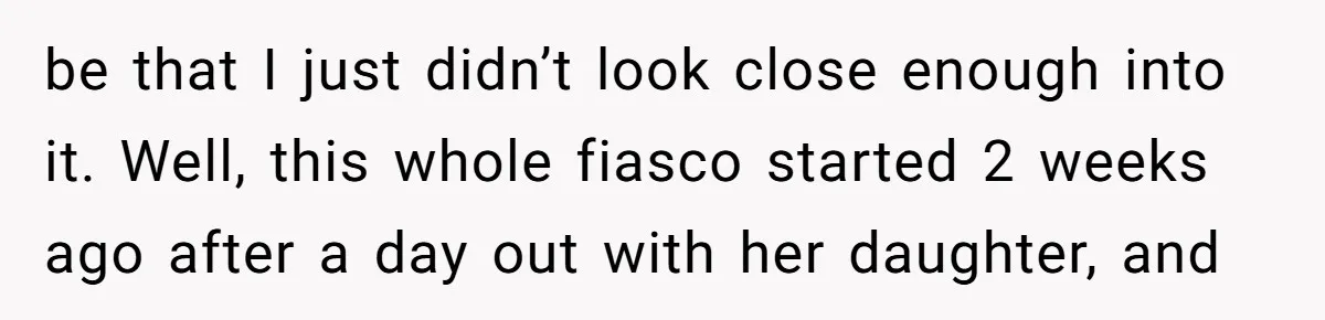 be that I just didn’t look close enough into it. Well, this whole fiasco started 2 weeks ago after a day out with her daughter, and