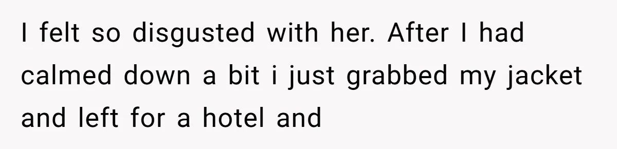 I felt so disgusted with her. After I had calmed down a bit i just grabbed my jacket and left for a hotel and