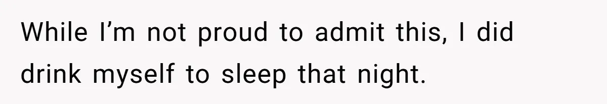 While I’m not proud to admit this, I did drink myself to sleep that night.