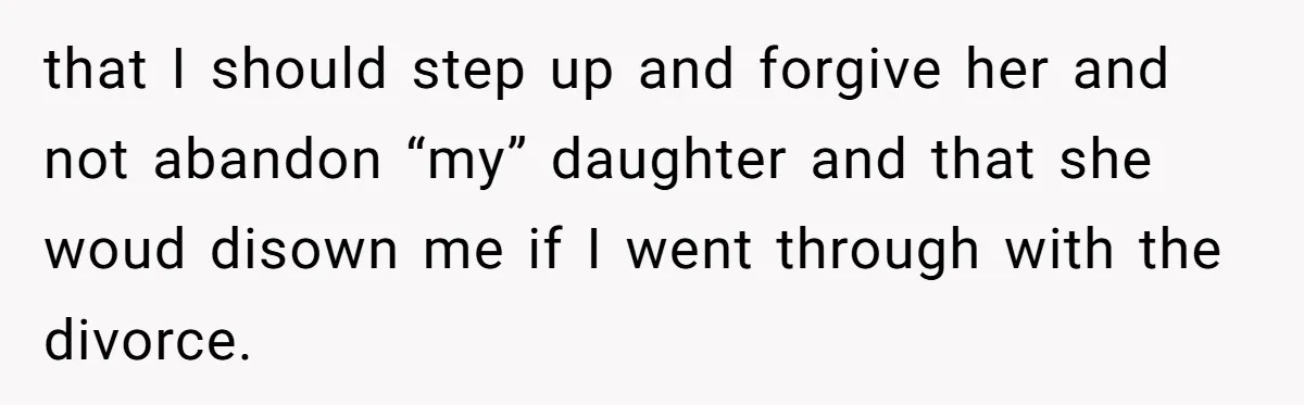 that I should step up and forgive her and not abandon “my” daughter and that she woud disown me if I went through with the divorce.