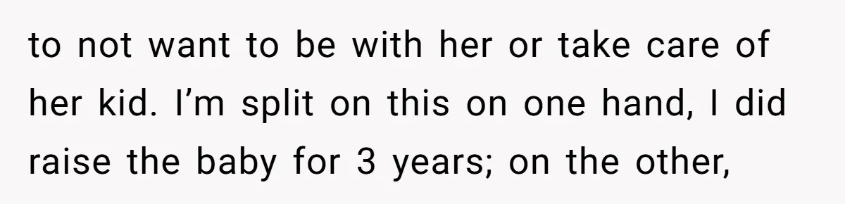 to not want to be with her or take care of her kid. I’m split on this on one hand, I did raise the baby for 3 years; on the...