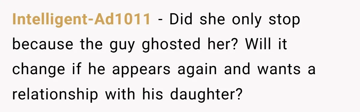 Intelligent-Ad1011 − Did she only stop because the guy ghosted her? Will it change if he appears again and wants a relationship with his daughter?