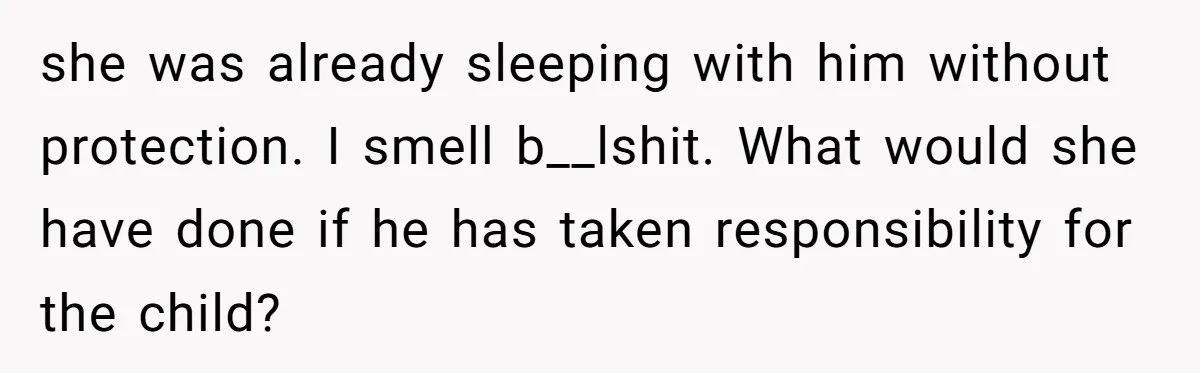 she was already sleeping with him without protection. I smell b__lshit. What would she have done if he has taken responsibility for the child?